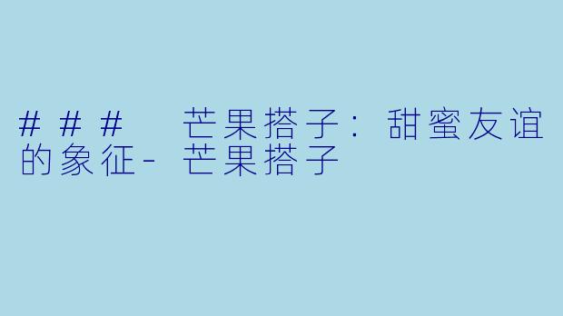 ### 芒果搭子：甜蜜友谊的象征-芒果搭子