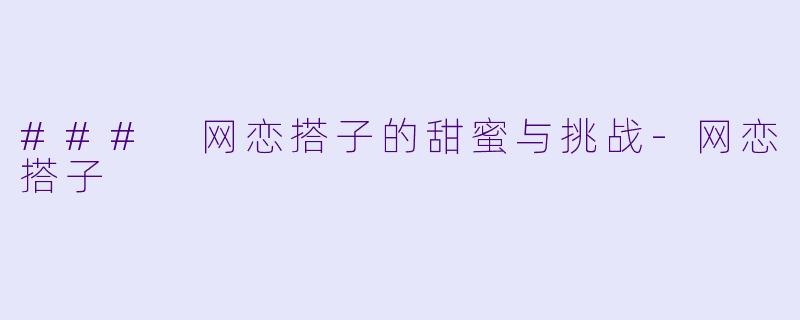 ### 网恋搭子的甜蜜与挑战-网恋搭子