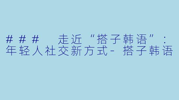 ### 走近“搭子韩语”:年轻人社交新方式