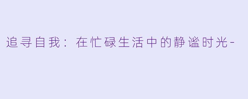 追寻自我：在忙碌生活中的静谧时光-