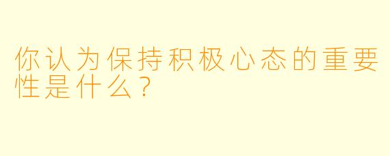你认为保持积极心态的重要性是什么？