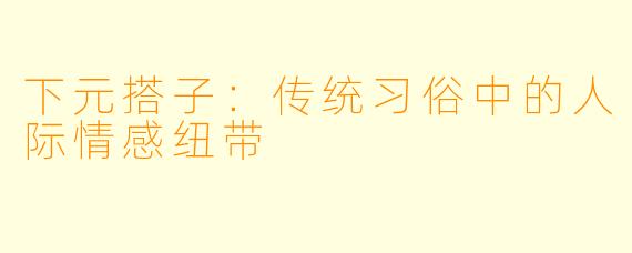 下元搭子：传统习俗中的人际情感纽带