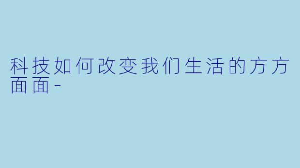 科技如何改变我们生活的方方面面-