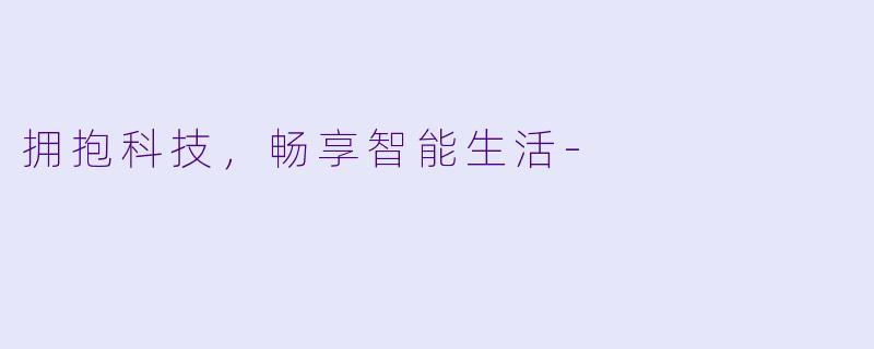 拥抱科技，畅享智能生活-