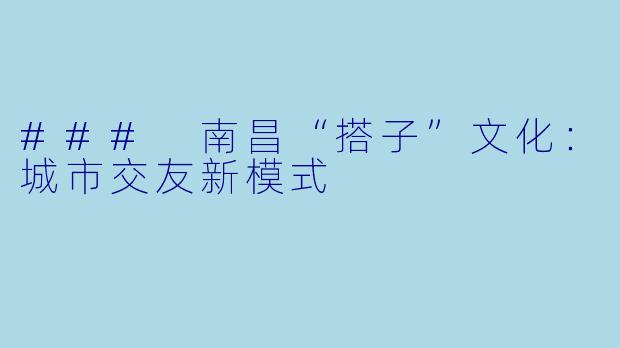 ### 南昌“搭子”文化：城市交友新模式