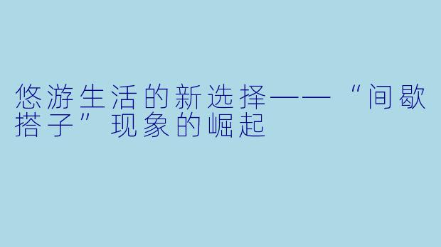 悠游生活的新选择——“间歇搭子”现象的崛起