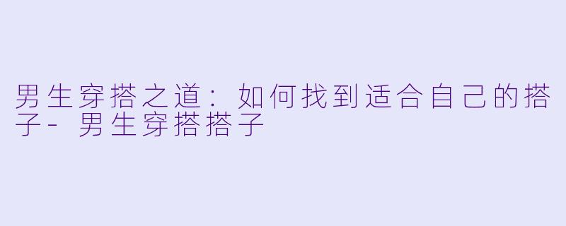 男生穿搭之道:如何找到适合自己的搭子