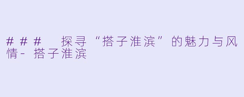 ### 探寻“搭子淮滨”的魅力与风情
