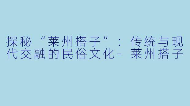 探秘“莱州搭子”：传统与现代交融的民俗文化-莱州搭子