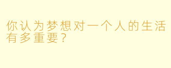 你认为梦想对一个人的生活有多重要？  
