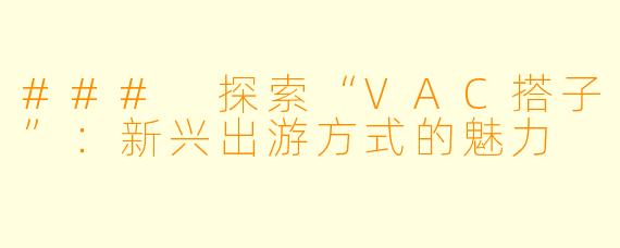 ### 探索“VAC搭子”：新兴出游方式的魅力