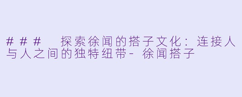 ### 探索徐闻的搭子文化：连接人与人之间的独特纽带-徐闻搭子
