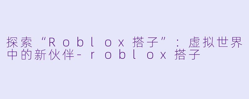 探索“Roblox搭子”：虚拟世界中的新伙伴-roblox搭子