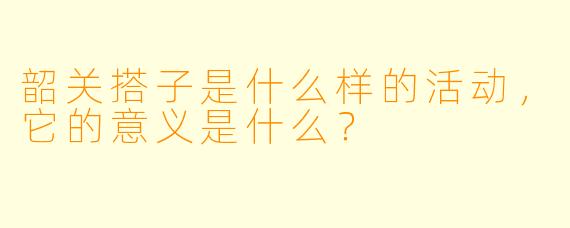 韶关搭子是什么样的活动,它的意义是什么?
