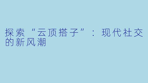 探索“云顶搭子”：现代社交的新风潮
