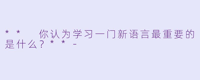 ** 你认为学习一门新语言最重要的是什么？**