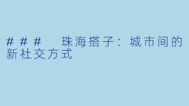 ### 珠海搭子：城市间的新社交方式