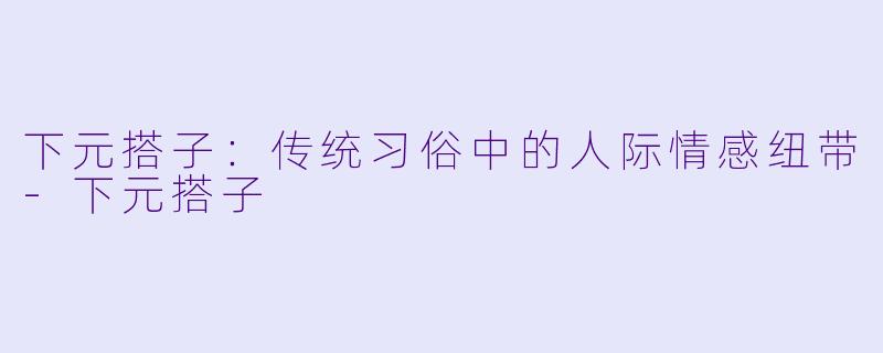 下元搭子：传统习俗中的人际情感纽带-下元搭子