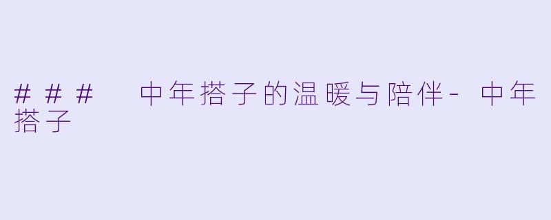 ### 中年搭子的温暖与陪伴-中年搭子