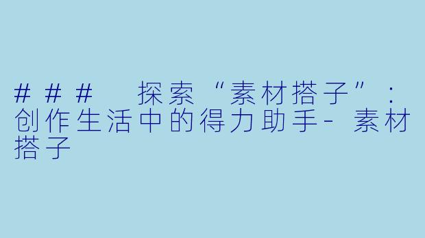 ### 探索“素材搭子”：创作生活中的得力助手-素材搭子