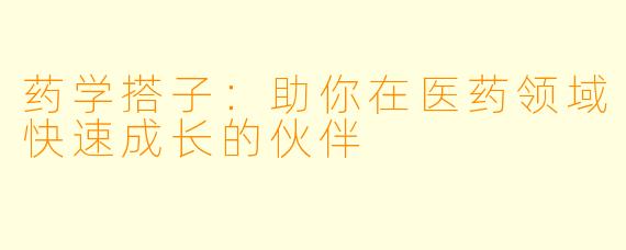 药学搭子：助你在医药领域快速成长的伙伴