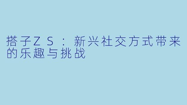 搭子ZS：新兴社交方式带来的乐趣与挑战