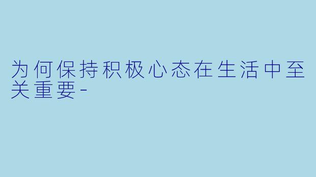 为何保持积极心态在生活中至关重要-