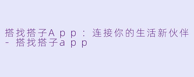 搭找搭子App：连接你的生活新伙伴-搭找搭子app