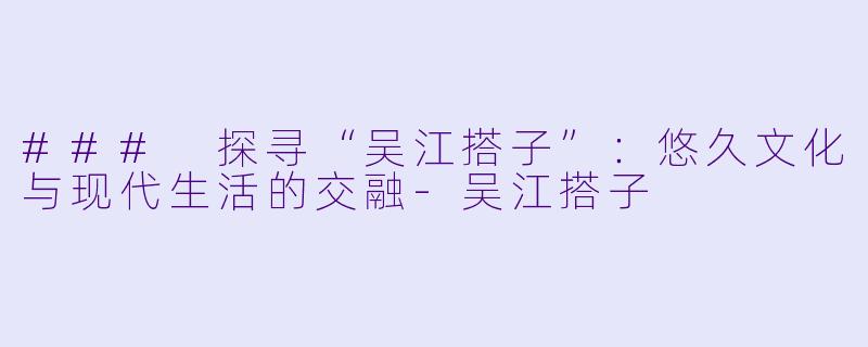 ### 探寻“吴江搭子”：悠久文化与现代生活的交融-吴江搭子