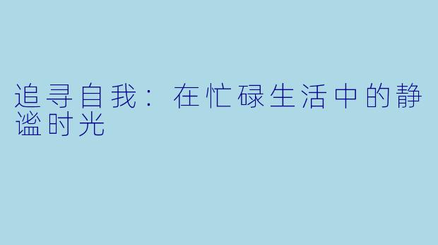 追寻自我:在忙碌生活中的静谧时光