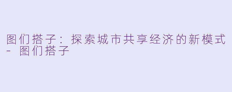 图们搭子：探索城市共享经济的新模式-图们搭子