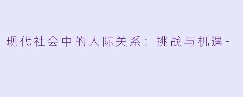 现代社会中的人际关系：挑战与机遇-