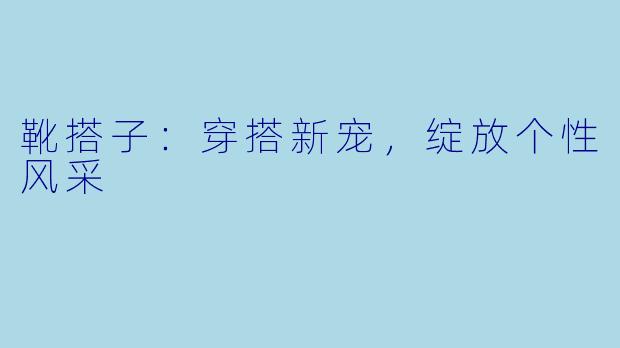 靴搭子:穿搭新宠,绽放个性风采