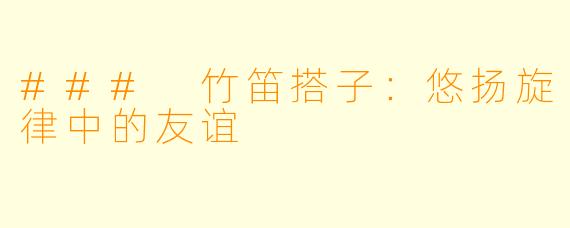 ### 竹笛搭子：悠扬旋律中的友谊