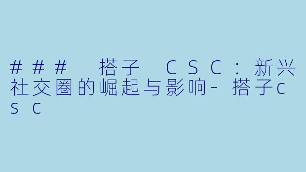 ### 搭子 CSC:新兴社交圈的崛起与影响