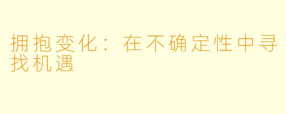 拥抱变化：在不确定性中寻找机遇