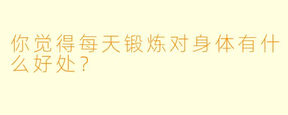 你觉得每天锻炼对身体有什么好处？