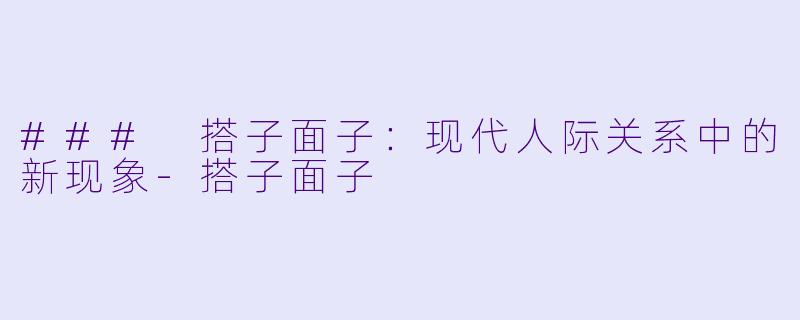 ### 搭子面子：现代人际关系中的新现象-搭子面子