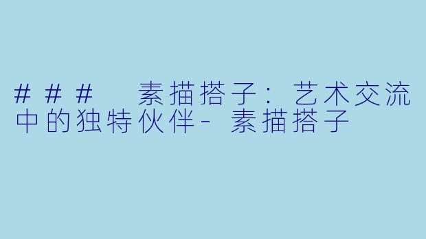 ### 素描搭子：艺术交流中的独特伙伴-素描搭子