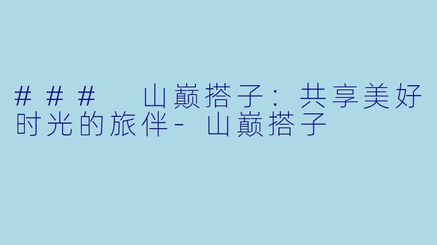 ### 山巅搭子：共享美好时光的旅伴-山巅搭子