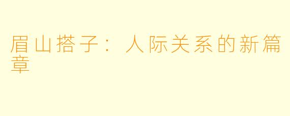 眉山搭子:人际关系的新篇章