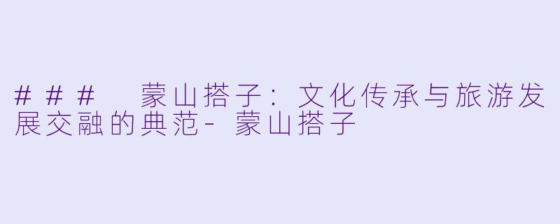 ### 蒙山搭子:文化传承与旅游发展交融的典范