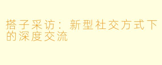 搭子采访:新型社交方式下的深度交流