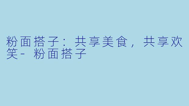 粉面搭子：共享美食，共享欢笑-粉面搭子