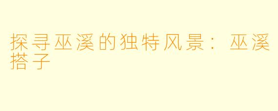 探寻巫溪的独特风景：巫溪搭子