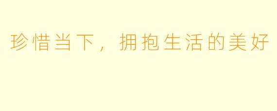 珍惜当下，拥抱生活的美好