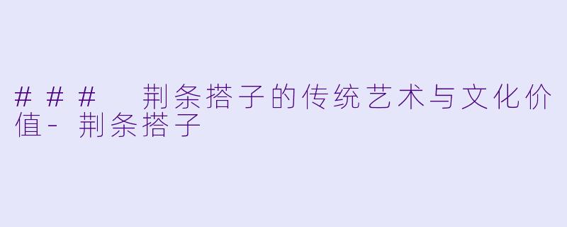 ### 荆条搭子的传统艺术与文化价值-荆条搭子