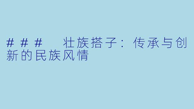 ### 壮族搭子:传承与创新的民族风情