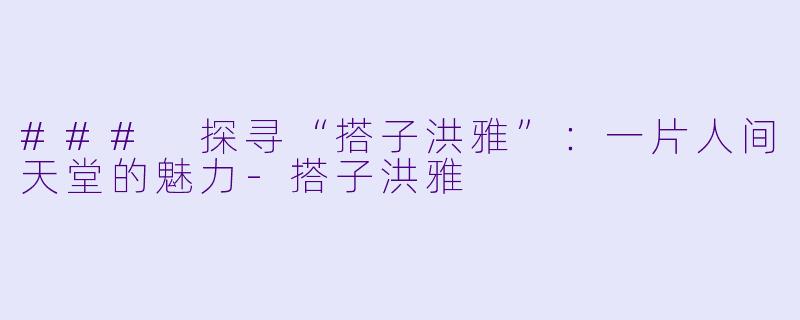 ### 探寻“搭子洪雅”：一片人间天堂的魅力-搭子洪雅