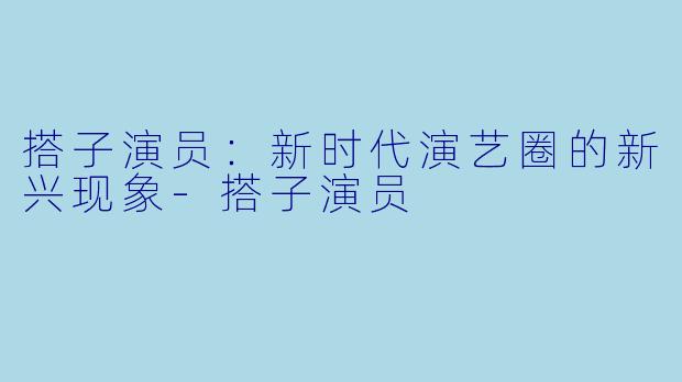 搭子演员：新时代演艺圈的新兴现象-搭子演员